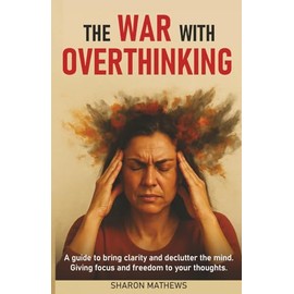 The War With Overthinking: A Guide to Bring Clarity and Declutter The Mind. Giving Focus and Freedom to Your Thoughts.