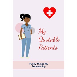 My Quotable Patients: Funny Things My Patients Say, Nurses Journal Nurse Gag Gift Notebook