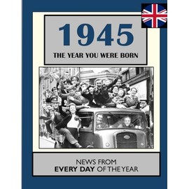 1945 The Year You Were Born: UK and World News From Every Day Of The Year. A Birthday Gift Book For Men And Women