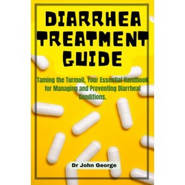 Diarrhea Treatment Guide.: Taming the Turmoil, Your Essential Handbook for Managing and Preventing Diarrheal Conditions. By Dr John George