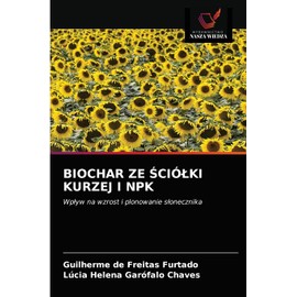 BIOCHAR ZE ŚCIÓŁKI KURZEJ I NPK: Wpływ na wzrost i plonowanie słonecznika: Wp¿yw na wzrost i plonowanie s¿onecznika