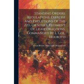 Standing Orders, Regulations, Exercise And Evolutions Of The 22d, Or Sussex Regiment Of Light Dragoons, Commanded By L. Col. Holroyd