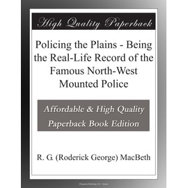 Policing the Plains - Being the Real-Life Record of the Famous North-West Mounted Police