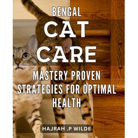  Bengal Cat Care Mastery: Proven Strategies for Optimal Health: The Ultimate Guide to Raising a Happy and Healthy Bengal Cat: Expert Tips for Optimal Care and Nurturing