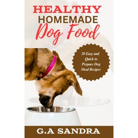  Healthy Homemade Dog Food : 20 Easy and Quick to Prepare Dog Meal Recipes