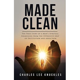 Made Clean: The True Story of a Manâs Spiritual Awakening from the Oppressive Grip of Destitution and Addiction