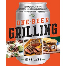 One-Beer Grilling: Fast, Easy, and Fresh Recipes for Great Grilled Meals You Can Make Before You Finish Your First Cold One