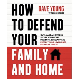 How to Defend Your Family and Home: Outsmart an Invader, Secure Your Home, Prevent a Burglary and Protect Your Loved Ones from Any Threat