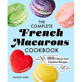 The Complete French Macarons Cookbook: 100 Classic and Creative Recipes