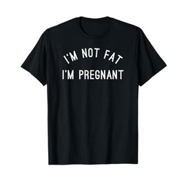I'm Not Fat I'm Pregnant - Funny Pregnancy Tshirts T-Shirt