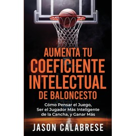 Aumenta Tu Coeficiente Intelectual En El Baloncesto: Cómo Pensar el Juego, Ser el Jugador Más Inteligente de la Cancha, y Ganar Más