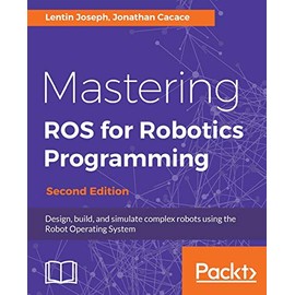 Mastering ROS for Robotics Programming - Second Edition: Design, build, and simulate complex robots using the Robot Operating System