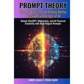 PROMPT THEORY The Art & Science of Asking Better Questions in the Age of AI: Unlock ChatGPT, Midjourney, and AI-Powered Creativity with High-Impact Prompts