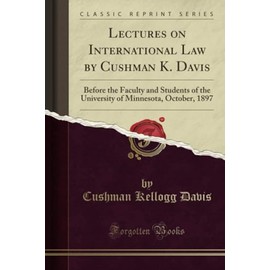 Lectures on International Law by Cushman K. Davis (Classic Reprint): Before the Faculty and Students of the University of Minnesota, October, 1897