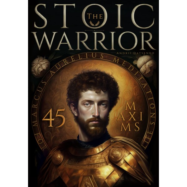The Stoic Warrior. 45 Maxims for Life from Marcus Aurelius'