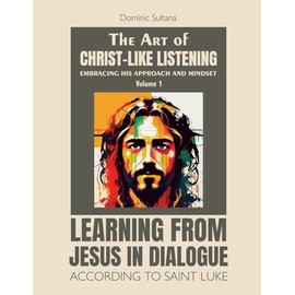 The Art of Christ-Like Listening: Embracing His Approach and Mindset: Volume 1 – Learning from Jesus in Dialogue According to Saint Luke