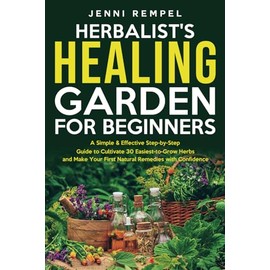 The Herbalist’s Healing Garden for Beginners: A Simple Step-by-Step Guide to Cultivate 30 Easiest-to-Grow Herbs and Make Your First Natural Remedies