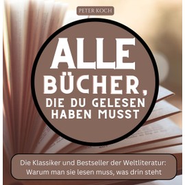 Alle Bücher, die du gelesen haben musst: Die Klassiker und Bestseller der Weltliteratur: Warum man sie lesen muss, was drin steht