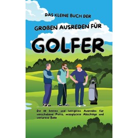 Das kleine Buch der großen Ausreden für Golfer: Die 111 besten und lustigsten Ausreden für verschobene Putts, missglückte Abschläge und verlorene Bälle
