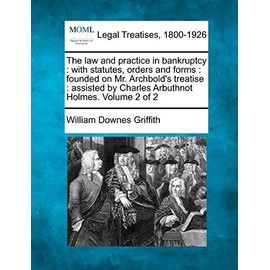 The law and practice in bankruptcy: with statutes, orders and forms : founded on Mr. Archbold's treatise : assisted by Charles Arbuthnot Holmes. Volume 2 of 2