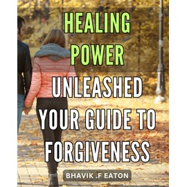 Healing Power Unleashed: Your Guide to Forgiveness: Unlock the Power of Forgiveness: Connect with Healing and Peace in Your Life