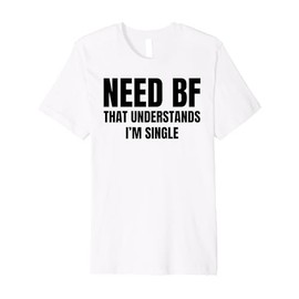 Need a BF That Understands I'm Single Humor Relationship Premium T-Shirt