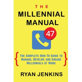 The Millennial Manual: The Complete How-To Guide To Manage, Develop, and Engage Millennials At Work