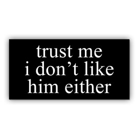 Magnet Trust Me I Don't Like Him Either Magnet Anti Liberal Feminist Joke Humor Equality Social Justice Black for Bumper, Refrigerator, Cruise Door, Car, Truck 7.5x3.75in