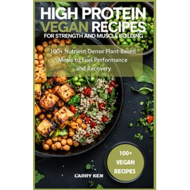 High Protein Vegan Recipes for Strength and Muscle Building: 100+ Nutrient-Dense Plant-Based Meals to Fuel Performance and Recovery