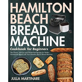 Hamilton Beach Bread Machine Cookbook for Beginners: The Classic, No-Fuss and Gluten-Free Recipes for Perfect Homemade Bread with Your Hamilton Beach Bread Machine