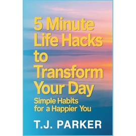 5 Minute Life Hacks to Transform Your Day: Simple Habits for a Happier You