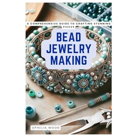 Bead Jewelry Making: A Comprehensive Guide to Crafting Stunning Pieces