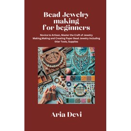 Bead Jewelry making for beginners: Novice to Artisan, Master the Craft of Jewelry Making,Making and Creating Paper Bead Jewelry Including their Tools, Supplies, wire wrapping