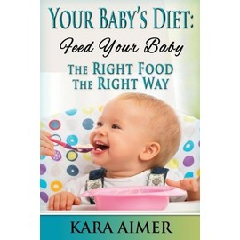 Your Baby's Diet: Feed Your Baby The Right Food - The Right Way