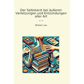 Der Selbstarzt bei äußeren Verletzungen und Entzündungen aller Art (Classic Books)