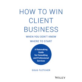 How to Win Client Business When You Don't Know Where to Start: A Rainmaking Guide for Consulting and Professional Services