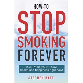 HOW TO STOP SMOKING FOREVER: Kick-start your future health and happiness right now!