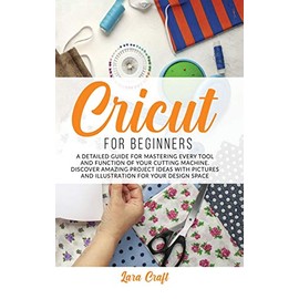 Cricut For Beginners: A Detailed Guide for Mastering every Tool and Function of Your Cutting Machine. Discover Amazing Project Ideas with Pictures and Illustration for Your Design Space