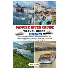DANUBE RIVER CRUISE TRAVEL GUIDE 2025-2026: The Complete Companion to Planning, Exploring, and Experiencing Europe’s Legendary Waterway - Your Insider Guide to the Danube's Legendary Route