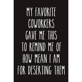 Coworker Leaving Gifts for Women My Favorite Coworkers Gave Me This to Remind Me of How Mean I Am for Deserting Them Notebook: 120 Blank Lined Pages at 6x9 Inches