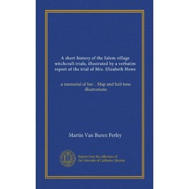 A short history of the Salem village witchcraft trials, illustrated by a verbatim report of the trial of Mrs. Elizabeth Howe: a memorial of her .. Map and half tone illustrations