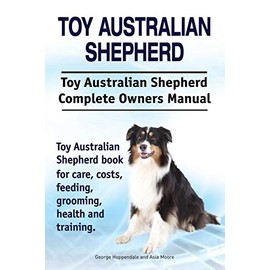 Toy Australian Shepherd. Toy Australian Shepherd Dog Complete Owners Manual. Toy Australian Shepherd Book for Care, Costs, Feeding, Grooming, Health and Training.