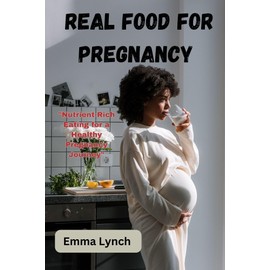  REAL FOOD FOR PREGNANCY : "Nutrient-Rich Eating for a Healthy Pregnancy Journey"