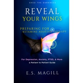 Reveal Your Wings: Preparing for Ketamine Assisted Therapy for Depression, Anxiety, PTSD, & More A Patient to Patient Guide