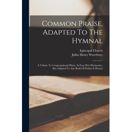 Common Praise, Adapted To The Hymnal: A Tribute To Congregational Music, In Four-part Harmonies, Also Adapted To Any Book Of Psalms & Hymns
