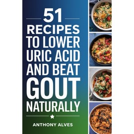 51 Recipes to Lower Uric Acid and Beat Gout Naturally: Healthy Meals to Reduce Pain and Inflammation