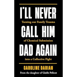 I'll Never Call Him Dad Again: By the daughter of Gisèle Pelicot: Turning our family trauma of Chemical Submission into a collective fight