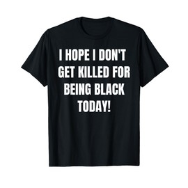 I Hope I Dont Get Killed For Being Black Today- BLM protest T-Shirt
