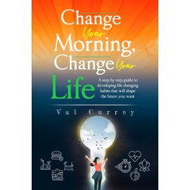 Change Your Morning, Change Your Life: A step-by-step guide to developing life changing habits that will shape the future you want.