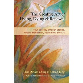 The Creative Art of Living, Dying, and Renewal: Your Journey through Stories, Qigong Meditation, Journaling, and Art